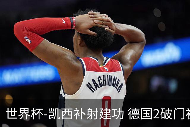 世界杯-凯西补射建功 德国2破门被吹半场暂0-1科特迪瓦