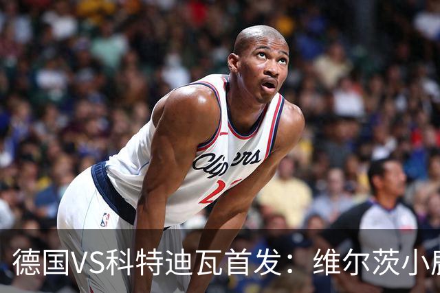 德国VS科特迪瓦首发：维尔茨小鹿配萨内 迪奥曼德出战